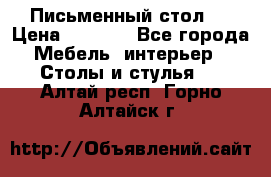 Письменный стол ! › Цена ­ 3 000 - Все города Мебель, интерьер » Столы и стулья   . Алтай респ.,Горно-Алтайск г.